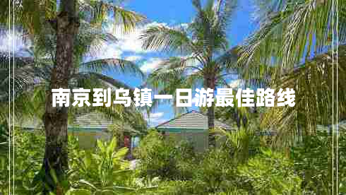 南京到烏鎮(zhèn)一日游最佳路線 南京到烏鎮(zhèn)一日游最佳路線
