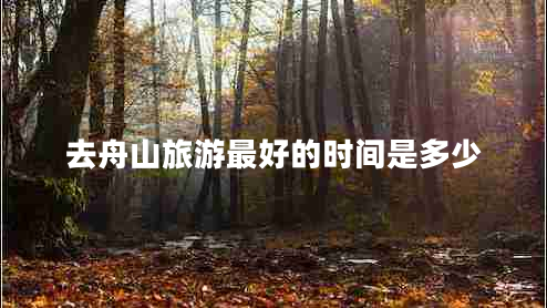 去舟山旅游最好的時間是多少 去舟山旅游最好的時間是多少