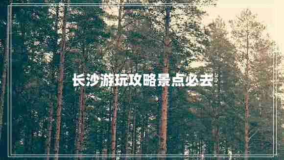 長沙游玩攻略景點必去