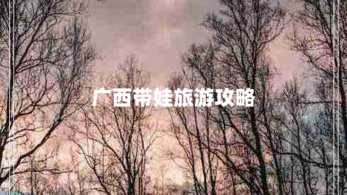 廣西帶娃旅游攻略 廣西帶娃旅游攻略