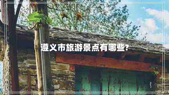 遵義市旅游景點(diǎn)有哪些?