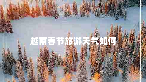 越南春節(jié)旅游天氣如何 越南春節(jié)旅游天氣如何