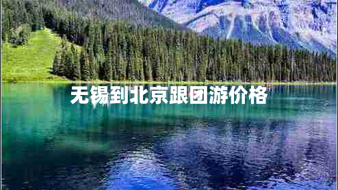 無錫到北京跟團(tuán)游價(jià)格 無錫到北京跟團(tuán)游價(jià)格