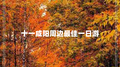 十一咸陽(yáng)周邊最佳一日游 十一咸陽(yáng)周邊最佳一日游