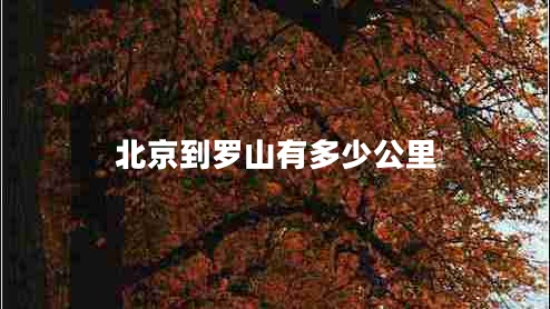 北京到羅山有多少公里 北京到羅山有多少公里