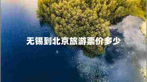 無(wú)錫到北京旅游票價(jià)多少