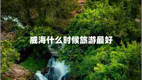 威海什么時(shí)候旅游最好 威海什么時(shí)候旅游最好