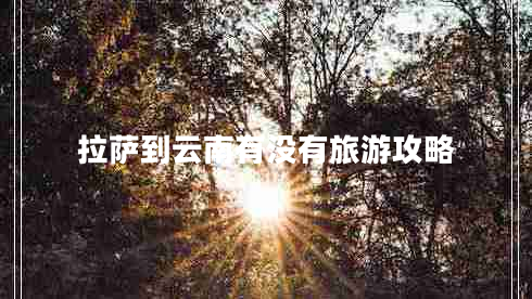 拉薩到云南有沒有旅游攻略 拉薩到云南有沒有旅游攻略