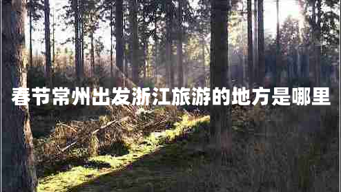 春節(jié)常州出發(fā)浙江旅游的地方是哪里 春節(jié)常州出發(fā)浙江旅游的地方是哪里