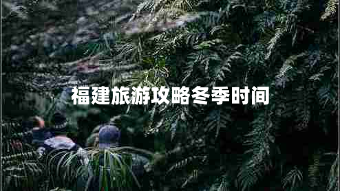 福建旅游攻略冬季時間 福建旅游攻略冬季時間