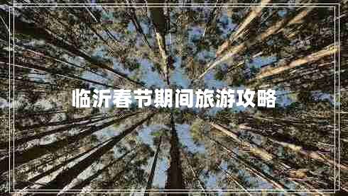 臨沂春節(jié)期間旅游攻略 臨沂春節(jié)期間旅游攻略