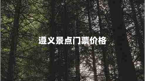 遵義景點(diǎn)門票價(jià)格 遵義景點(diǎn)門票價(jià)格