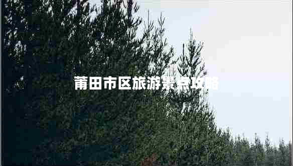 莆田市區(qū)旅游景點(diǎn)攻略 莆田市區(qū)旅游景點(diǎn)攻略