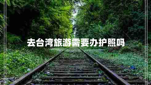 去臺灣旅游需要辦護照嗎 去臺灣旅游需要辦護照嗎
