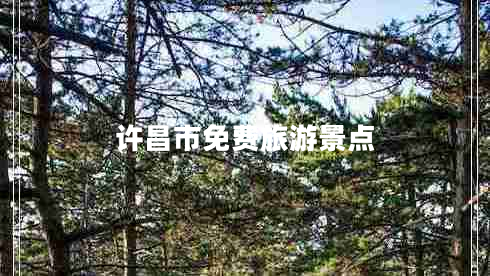 許昌市免費(fèi)旅游景點(diǎn) 許昌市免費(fèi)旅游景點(diǎn)