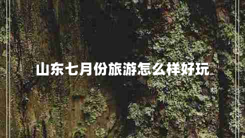 山東七月份旅游怎么樣好玩