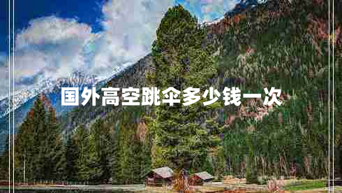 國外高空跳傘多少錢一次 國外高空跳傘多少錢一次