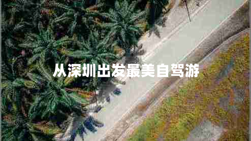 從深圳出發(fā)最美自駕游 從深圳出發(fā)最美自駕游
