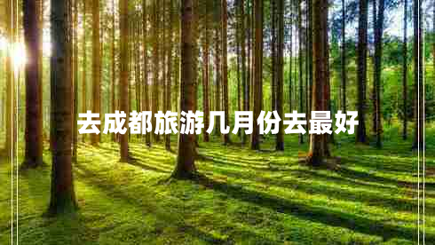 去成都旅游幾月份去最好 去成都旅游幾月份去最好