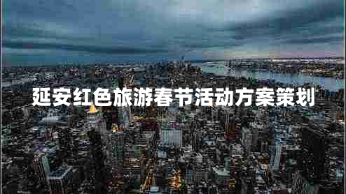 延安紅色旅游春節(jié)活動方案策劃 延安紅色旅游春節(jié)活動方案策劃