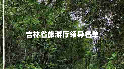吉林省旅游廳領(lǐng)導(dǎo)名單 吉林省旅游廳領(lǐng)導(dǎo)名單