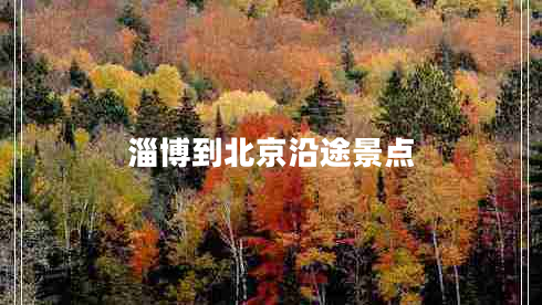 淄博到北京沿途景點(diǎn) 淄博到北京沿途景點(diǎn)