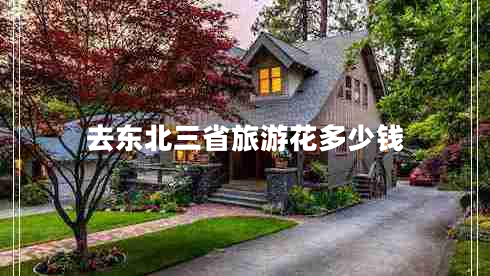 去東北三省旅游花多少錢 去東北三省旅游花多少錢