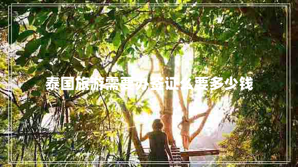 泰國旅游需要辦簽證么要多少錢 泰國旅游需要辦簽證么要多少錢