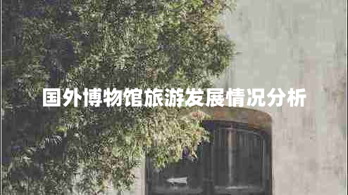 國(guó)外博物館旅游發(fā)展情況分析 國(guó)外博物館旅游發(fā)展情況分析