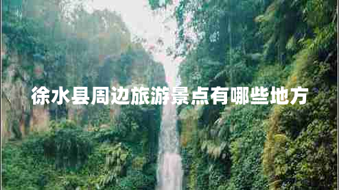 徐水縣周邊旅游景點有哪些地方 徐水縣周邊旅游景點有哪些地方