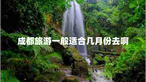 成都旅游一般適合幾月份去啊 成都旅游一般適合幾月份去啊