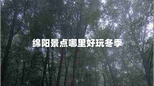 綿陽景點哪里好玩冬季 綿陽景點哪里好玩冬季