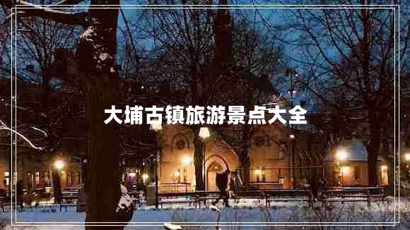 大埔古鎮(zhèn)旅游景點大全