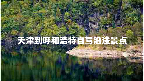 天津到呼和浩特自駕沿途景點 天津到呼和浩特自駕沿途景點
