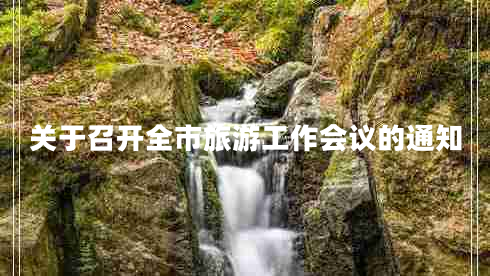 關(guān)于召開全市旅游工作會(huì)議的通知 關(guān)于召開全市旅游工作會(huì)議的通知
