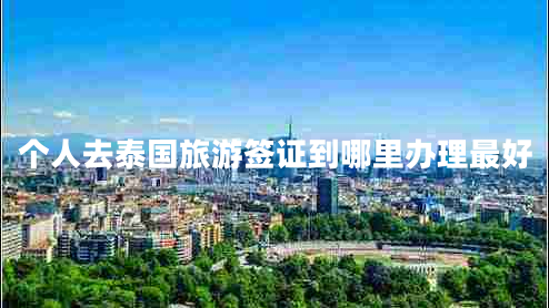 個人去泰國旅游簽證到哪里辦理最好