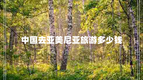 中國去亞美尼亞旅游多少錢 中國去亞美尼亞旅游多少錢