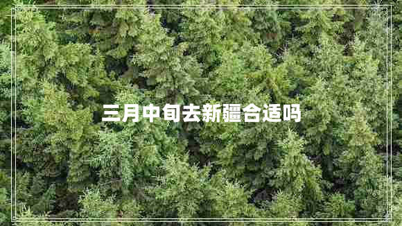 三月中旬去新疆合適嗎 三月中旬去新疆合適嗎