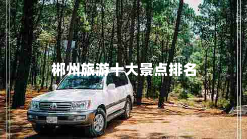 郴州旅游十大景點(diǎn)排名 郴州旅游十大景點(diǎn)排名