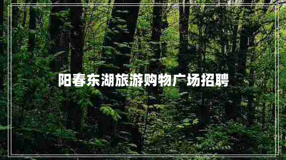 陽春東湖旅游購物廣場招聘 陽春東湖旅游購物廣場招聘