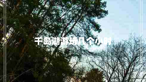 千島湖游玩幾個小時 千島湖游玩幾個小時