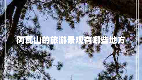 阿瓦山的旅游景觀有哪些地方 阿瓦山的旅游景觀有哪些地方