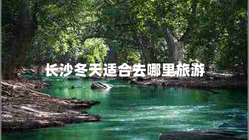 長沙冬天適合去哪里旅游