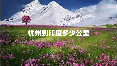 杭州到印度多少公里 杭州到印度多少公里