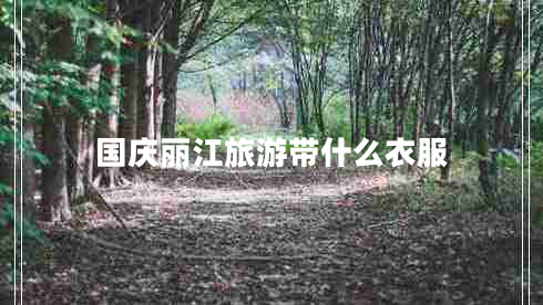 國慶麗江旅游帶什么衣服 國慶麗江旅游帶什么衣服