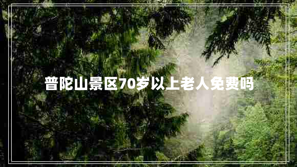 普陀山景區(qū)70歲以上老人免費嗎 普陀山景區(qū)70歲以上老人免費嗎