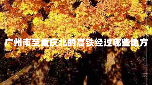 廣州南至重慶北的高鐵經(jīng)過哪些地方 廣州南至重慶北的高鐵經(jīng)過哪些地方