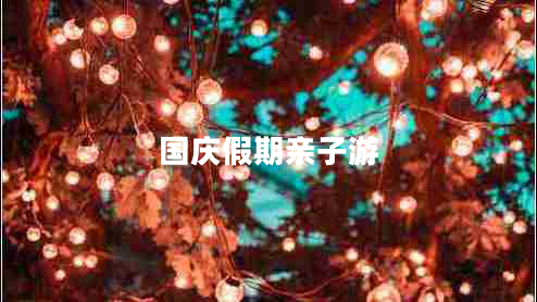 國(guó)慶假期親子游 國(guó)慶假期親子游