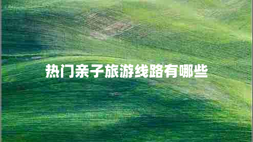熱門親子旅游線路有哪些 熱門親子旅游線路有哪些