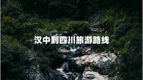 漢中到四川旅游路線 漢中到四川旅游路線